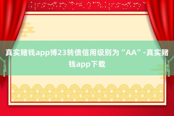真实赌钱app博23转债信用级别为“AA”-真实赌钱app下载
