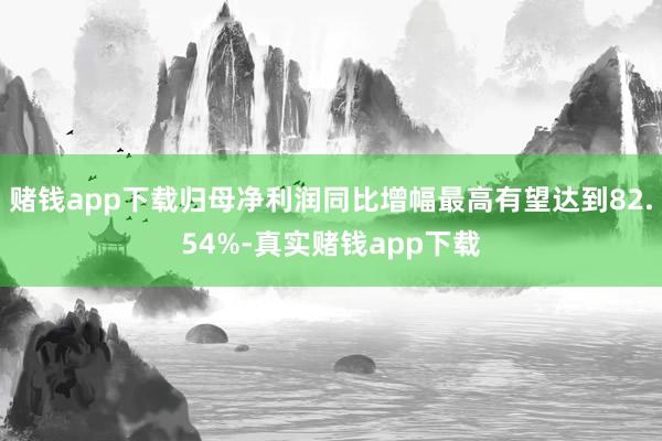 赌钱app下载归母净利润同比增幅最高有望达到82.54%-真实赌钱app下载