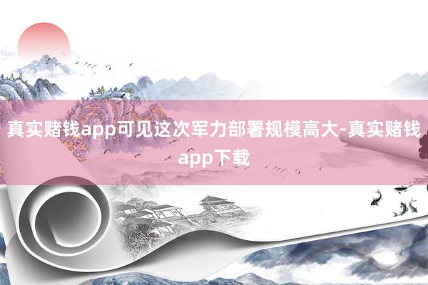 真实赌钱app可见这次军力部署规模高大-真实赌钱app下载